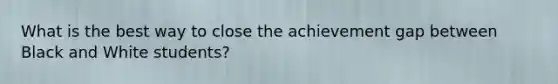 What is the best way to close the achievement gap between Black and White students?