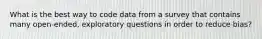 What is the best way to code data from a survey that contains many open-ended, exploratory questions in order to reduce bias?