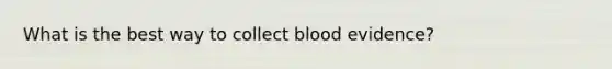 What is the best way to collect blood evidence?