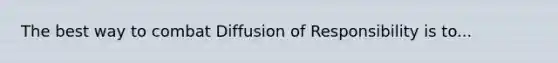 The best way to combat Diffusion of Responsibility is to...