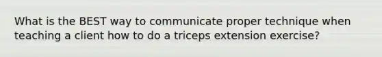 What is the BEST way to communicate proper technique when teaching a client how to do a triceps extension exercise?