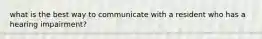 what is the best way to communicate with a resident who has a hearing impairment?