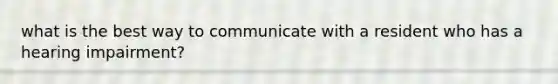 what is the best way to communicate with a resident who has a hearing impairment?