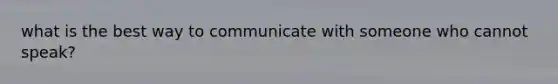 what is the best way to communicate with someone who cannot speak?