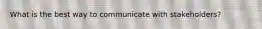 What is the best way to communicate with stakeholders?