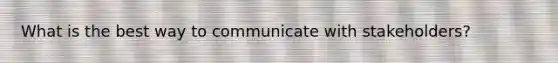 What is the best way to communicate with stakeholders?