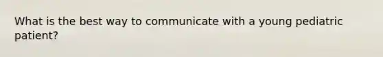 What is the best way to communicate with a young pediatric​ patient?