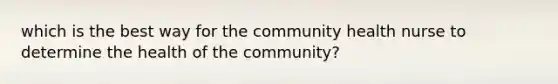 which is the best way for the community health nurse to determine the health of the community?