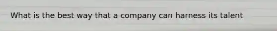 What is the best way that a company can harness its talent