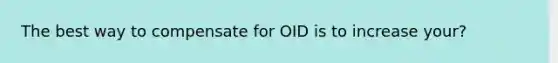 The best way to compensate for OID is to increase your?