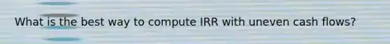 What is the best way to compute IRR with uneven cash flows?