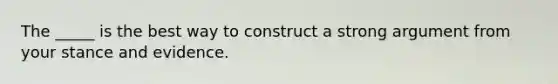 The _____ is the best way to construct a strong argument from your stance and evidence.