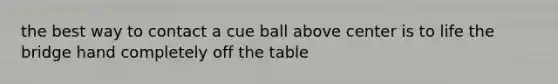 the best way to contact a cue ball above center is to life the bridge hand completely off the table