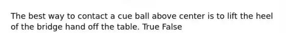 The best way to contact a cue ball above center is to lift the heel of the bridge hand off the table. True False