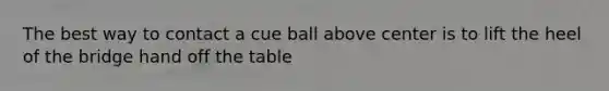 The best way to contact a cue ball above center is to lift the heel of the bridge hand off the table