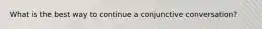 What is the best way to continue a conjunctive conversation?