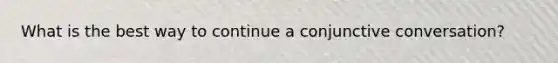 What is the best way to continue a conjunctive conversation?