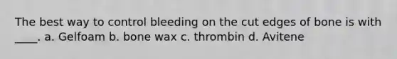 The best way to control bleeding on the cut edges of bone is with ____. a. Gelfoam b. bone wax c. thrombin d. Avitene