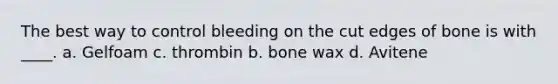 The best way to control bleeding on the cut edges of bone is with ____. a. Gelfoam c. thrombin b. bone wax d. Avitene