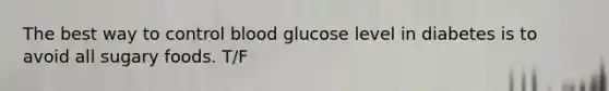 The best way to control blood glucose level in diabetes is to avoid all sugary foods. T/F