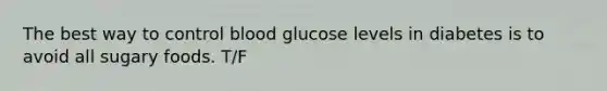 The best way to control blood glucose levels in diabetes is to avoid all sugary foods. T/F