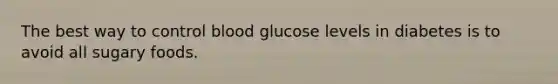 The best way to control blood glucose levels in diabetes is to avoid all sugary foods.​