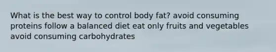 What is the best way to control body fat? avoid consuming proteins follow a balanced diet eat only fruits and vegetables avoid consuming carbohydrates