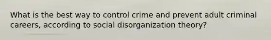 What is the best way to control crime and prevent adult criminal careers, according to social disorganization theory?