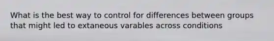 What is the best way to control for differences between groups that might led to extaneous varables across conditions