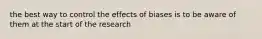 the best way to control the effects of biases is to be aware of them at the start of the research