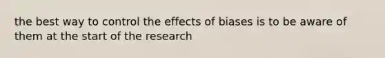 the best way to control the effects of biases is to be aware of them at the start of the research