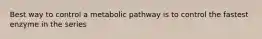 Best way to control a metabolic pathway is to control the fastest enzyme in the series