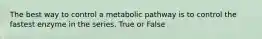 The best way to control a metabolic pathway is to control the fastest enzyme in the series. True or False