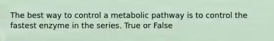 The best way to control a metabolic pathway is to control the fastest enzyme in the series. True or False