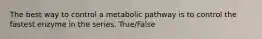 The best way to control a metabolic pathway is to control the fastest enzyme in the series. True/False