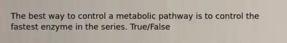 The best way to control a metabolic pathway is to control the fastest enzyme in the series. True/False