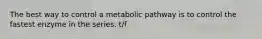 The best way to control a metabolic pathway is to control the fastest enzyme in the series. t/f