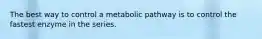 The best way to control a metabolic pathway is to control the fastest enzyme in the series.