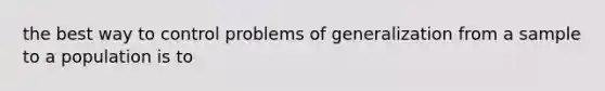 the best way to control problems of generalization from a sample to a population is to