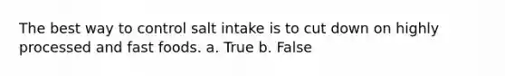 The best way to control salt intake is to cut down on highly processed and fast foods. a. True b. False