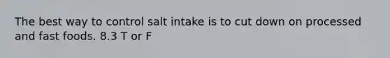 The best way to control salt intake is to cut down on processed and fast foods. 8.3 T or F