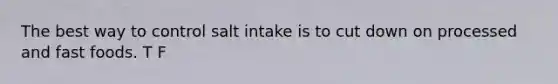 The best way to control salt intake is to cut down on processed and fast foods. T F