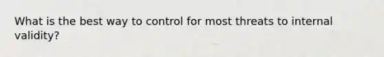 What is the best way to control for most threats to internal validity?