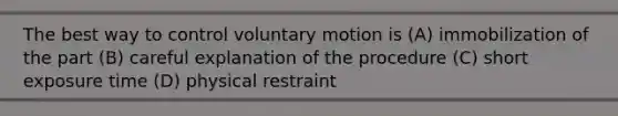 The best way to control voluntary motion is (A) immobilization of the part (B) careful explanation of the procedure (C) short exposure time (D) physical restraint