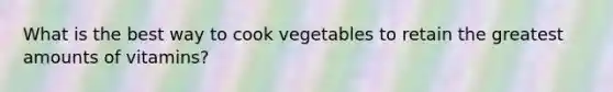 What is the best way to cook vegetables to retain the greatest amounts of vitamins?