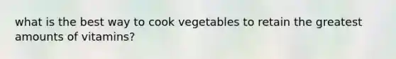 what is the best way to cook vegetables to retain the greatest amounts of vitamins?