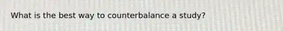 What is the best way to counterbalance a study?