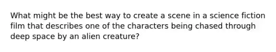 What might be the best way to create a scene in a science fiction film that describes one of the characters being chased through deep space by an alien creature?