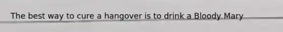 The best way to cure a hangover is to drink a Bloody Mary