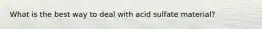 What is the best way to deal with acid sulfate material?